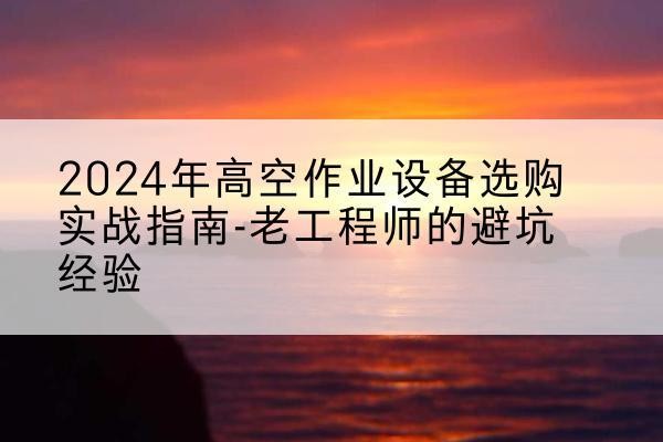 海曙高空作业升降机厂家推荐-2024年高空作业设备选购实战指南-老工程师的避坑经验