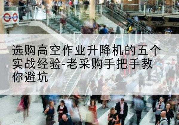 海曙高空作业升降机厂家-选购高空作业升降机的五个实战经验-老采购手把手教你避坑
