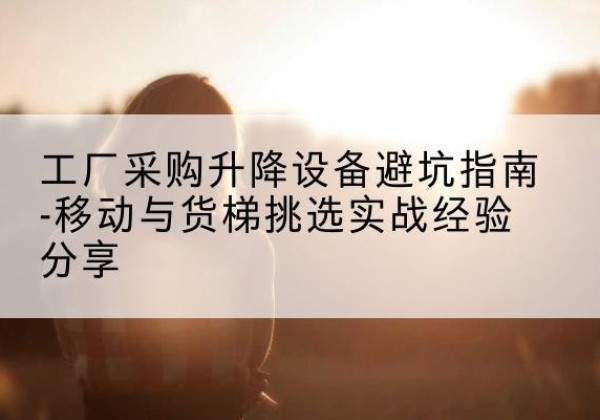 海曙移动式升降机怎么选-工厂采购升降设备避坑指南-移动与货梯挑选实战经验分享