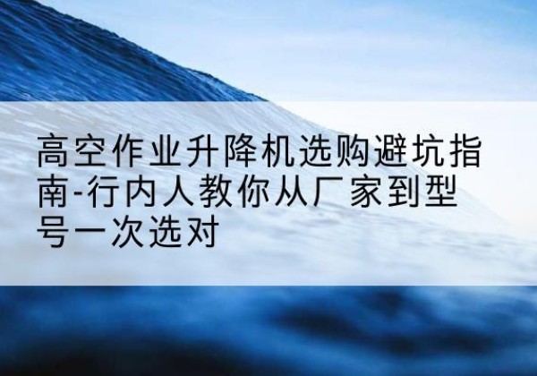 海曙升降平台厂家-高空作业升降机选购避坑指南-行内人教你从厂家到型号一次选对
