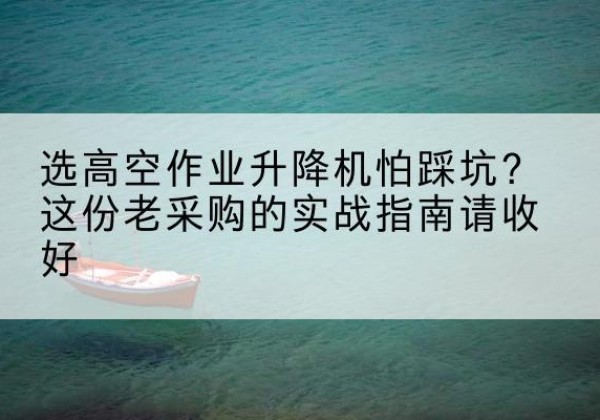 海曙高空作业升降机厂家推荐-选高空作业升降机怕踩坑？这份老采购的实战指南请收好
