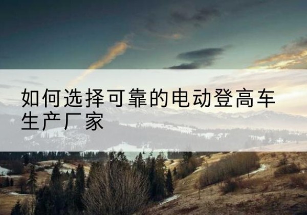 海曙电动登高车厂家-如何选择可靠的电动登高车生产厂家