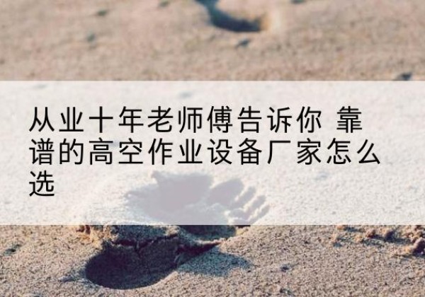 海曙高空作业升降机厂家推荐-从业十年老师傅告诉你 靠谱的高空作业设备厂家怎么选