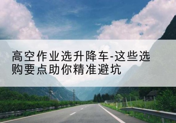 海曙升降车厂家-高空作业选升降车-这些选购要点助你*避坑
