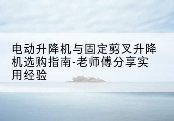 海曙电动升降机怎么选-电动升降机与固定剪叉升降机选购指南-老师傅分享实用经验