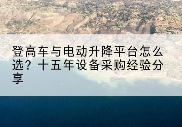 海曙登高车厂家厂家-登高车与电动升降平台怎么选？十五年设备采购经验分享