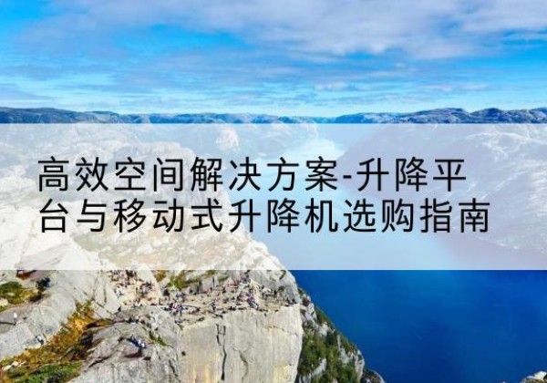 海曙升降平台厂家-*空间解决方案-升降平台与移动式升降机选购指南