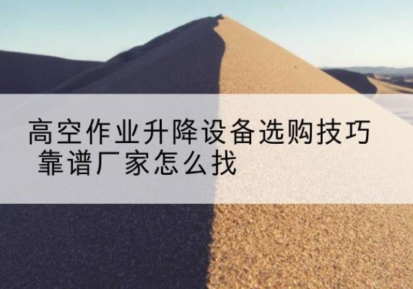海曙电动升降平台厂家推荐-高空作业升降设备选购技巧 靠谱厂家怎么找