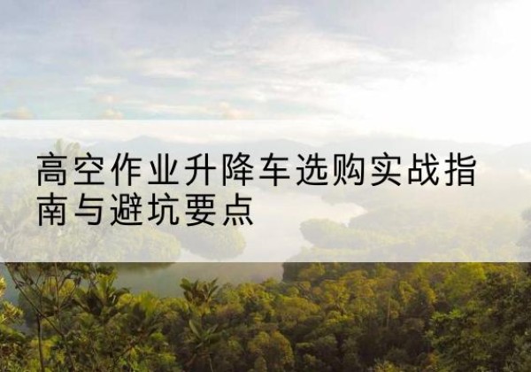 海曙升降车怎么选-高空作业升降车选购实战指南与避坑要点