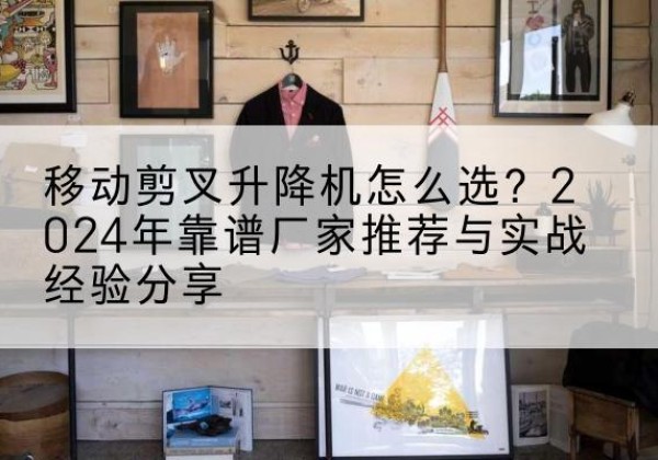 海曙升降平台厂家推荐-移动剪叉升降机怎么选？2024年靠谱厂家推荐与实战经验分享