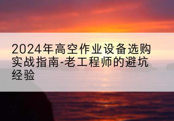 海曙高空作业升降机厂家推荐-2024年高空作业设备选购实战指南-老工程师的避坑经验