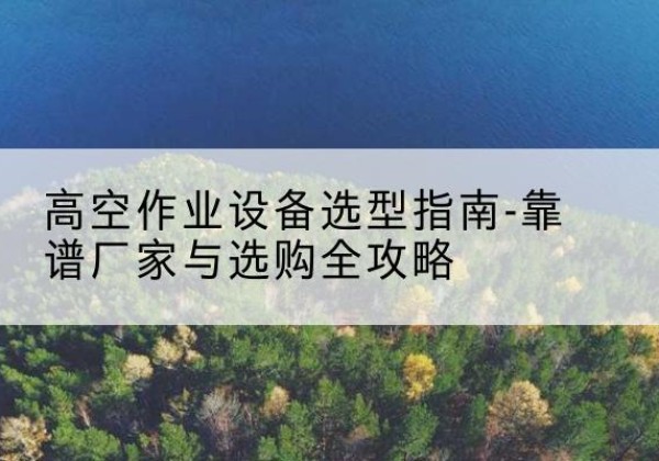 海曙升降车厂家-高空作业设备选型指南-靠谱厂家与选购全攻略