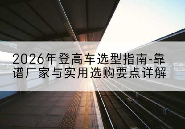 海曙登高车厂家推荐-2026年登高车选型指南-靠谱厂家与实用选购要点详解